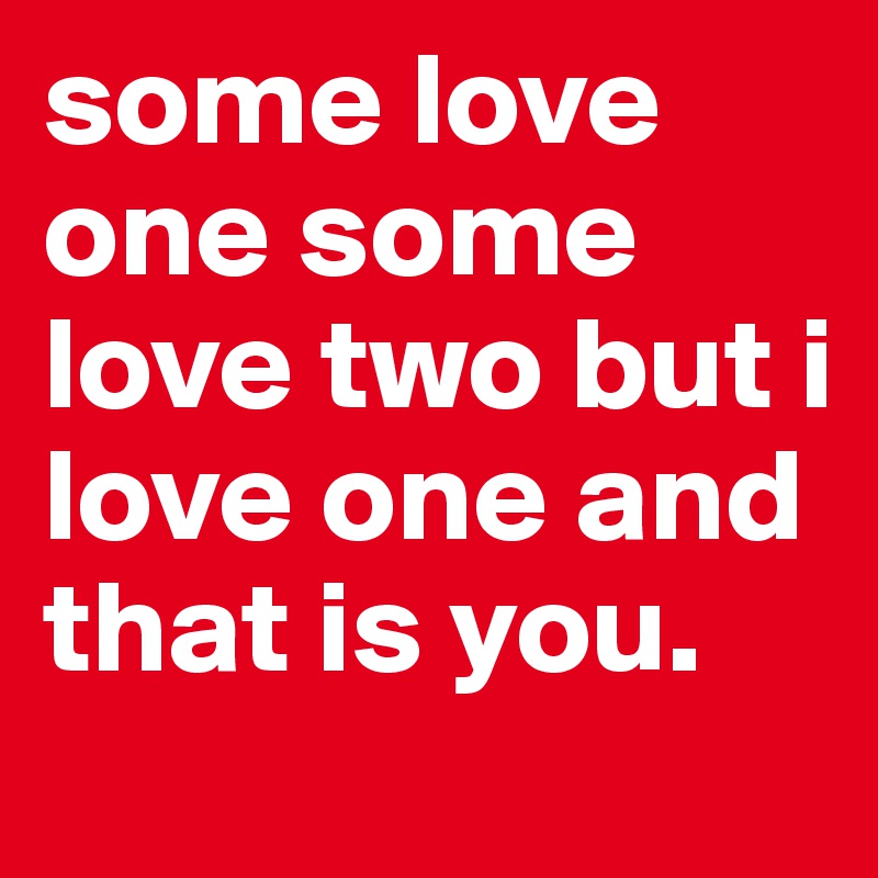 some love one some love two but i love one and that is you. - Post by ...