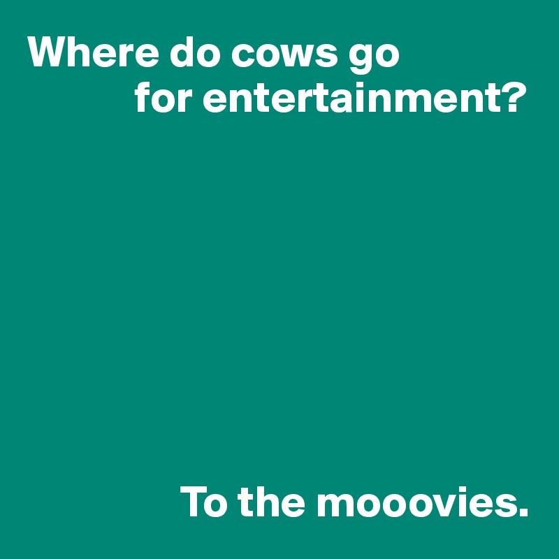 Where do cows go
            for entertainment?








                 To the mooovies.