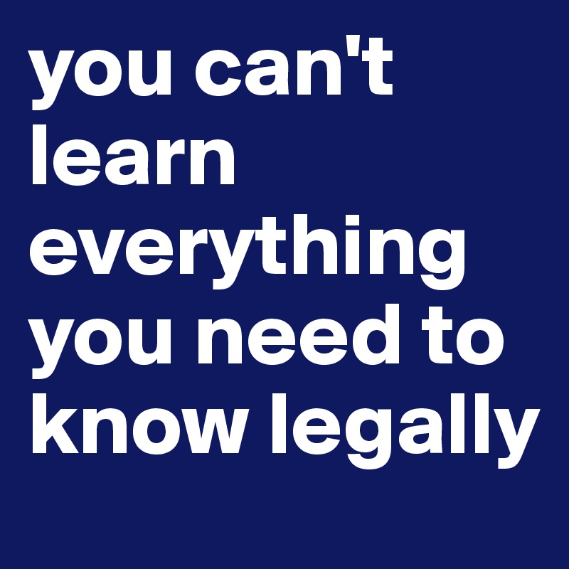 you can't learn everything you need to know legally