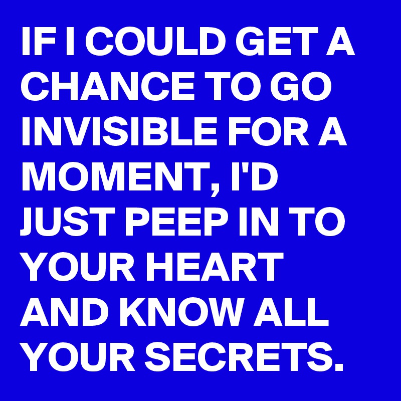 IF I COULD GET A CHANCE TO GO INVISIBLE FOR A MOMENT, I'D JUST PEEP IN TO YOUR HEART AND KNOW ALL YOUR SECRETS. 