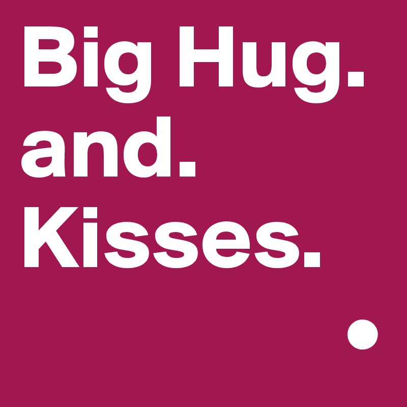Big Hug.
and. Kisses.
                  •