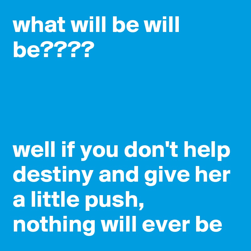 what will be will be????



well if you don't help destiny and give her a little push,  nothing will ever be