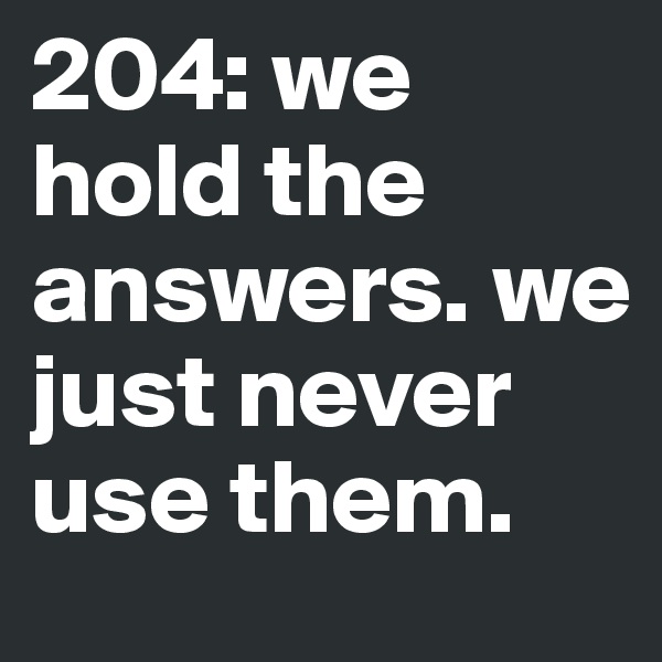 204: we hold the answers. we just never use them. 