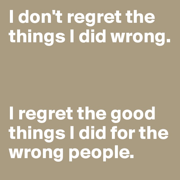 I don't regret the things I did wrong. 



I regret the good things I did for the wrong people. 