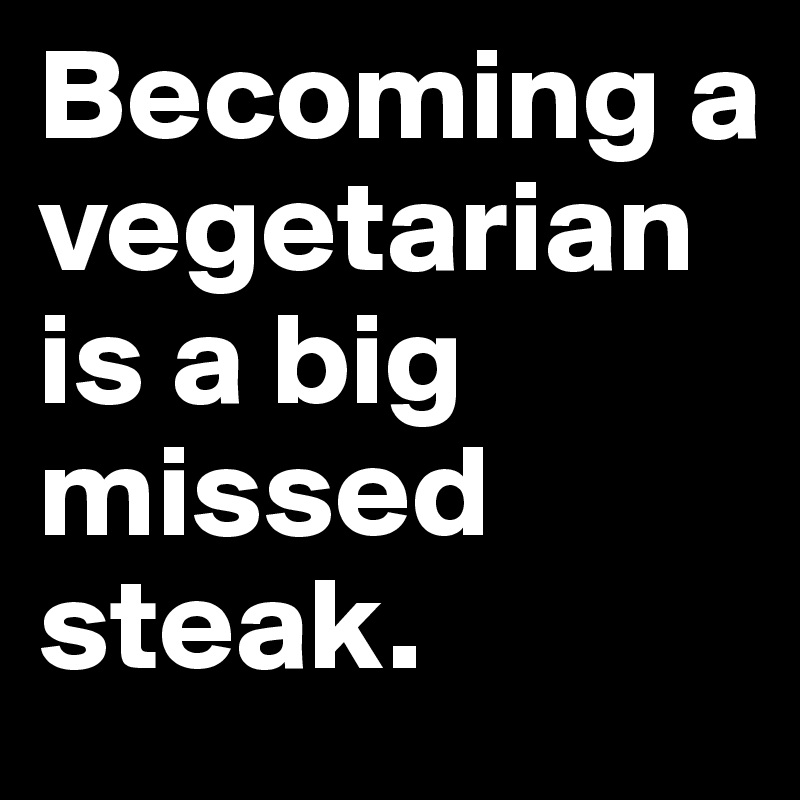 Becoming a vegetarian is a big missed steak.