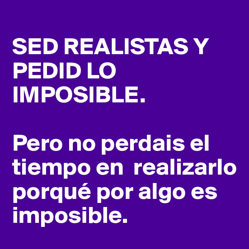 
SED REALISTAS Y PEDID LO IMPOSIBLE.

Pero no perdais el tiempo en  realizarlo porqué por algo es imposible.