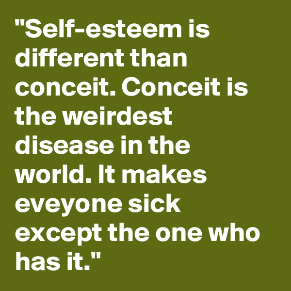 "Self-esteem is different than conceit. Conceit is the weirdest disease in the world. It makes eveyone sick except the one who has it."