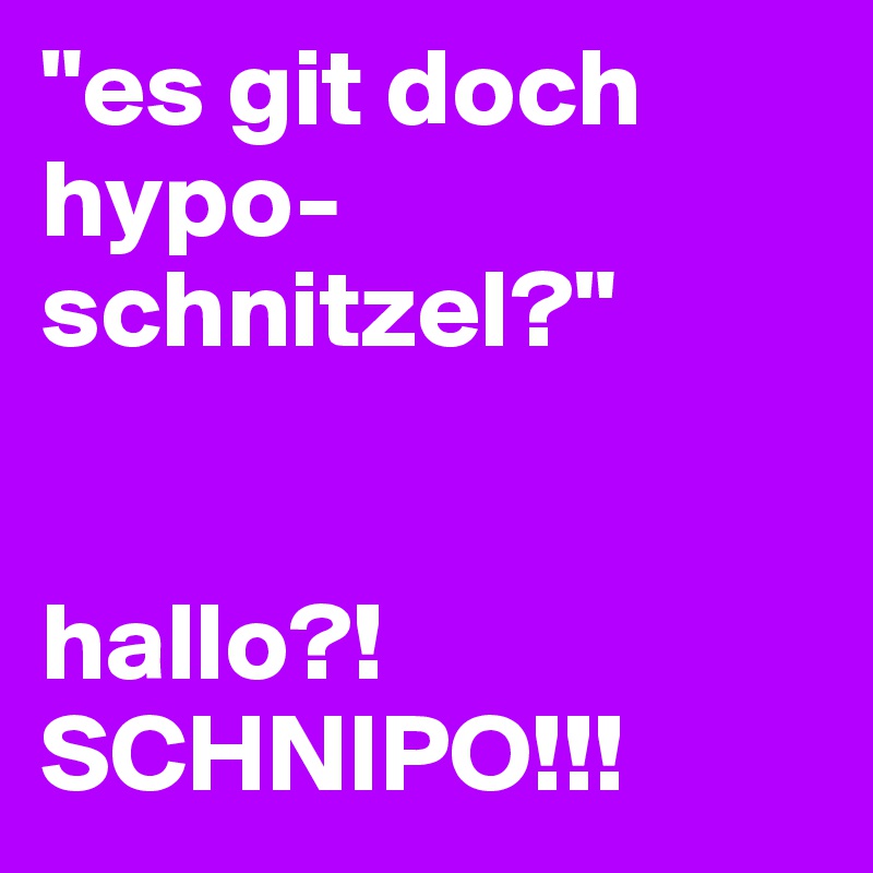 "es git doch hypo-schnitzel?"


hallo?! SCHNIPO!!!