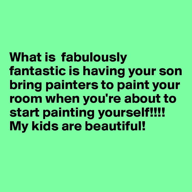 


What is  fabulously fantastic is having your son bring painters to paint your room when you're about to start painting yourself!!!! My kids are beautiful!


