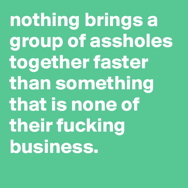 nothing brings a group of assholes together faster than something that is none of their fucking business.
