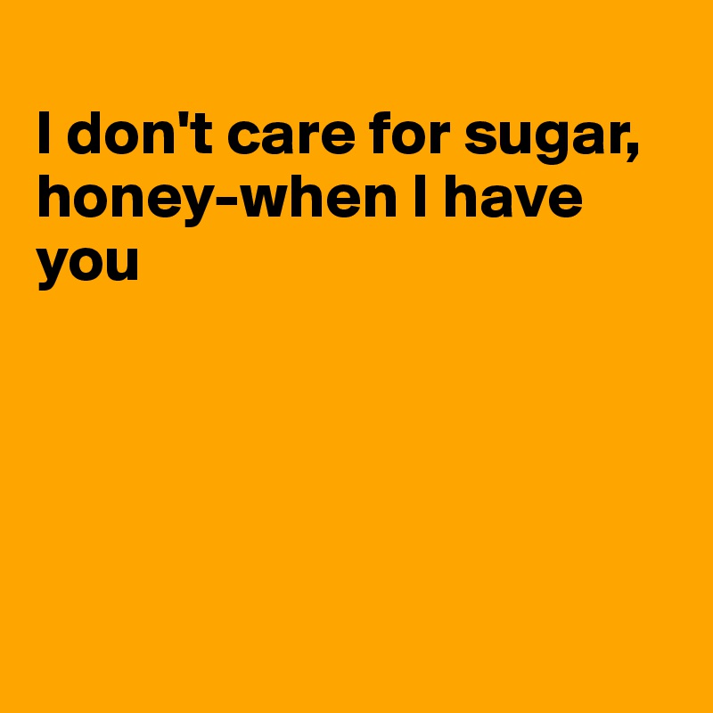 
I don't care for sugar, honey-when I have you





