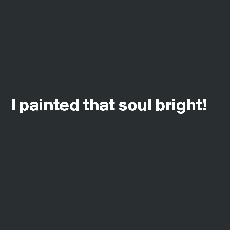 




I painted that soul bright! 





