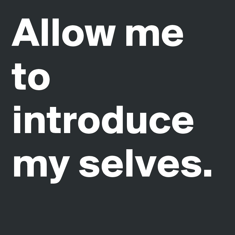 Allow me to introduce my selves.