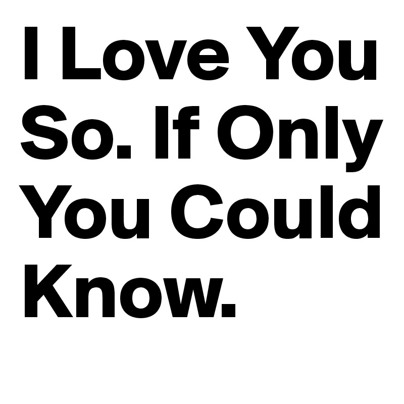 I Love You So. If Only You Could Know. 