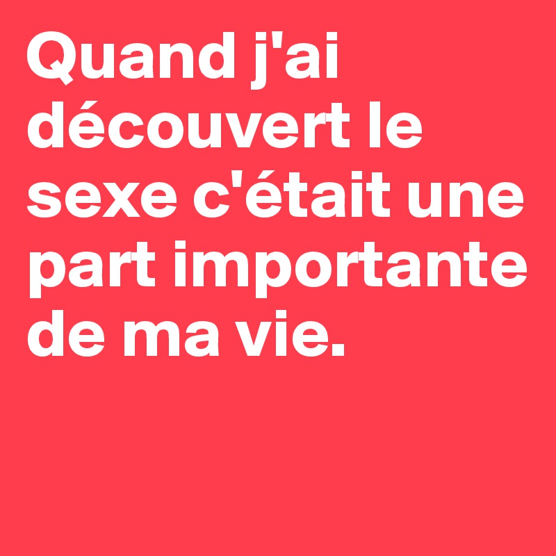 Quand j'ai découvert le sexe c'était une part importante de ma vie.

