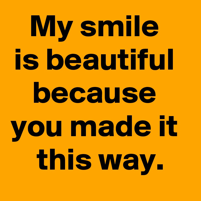 My smile 
is beautiful 
because 
you made it 
 this way.