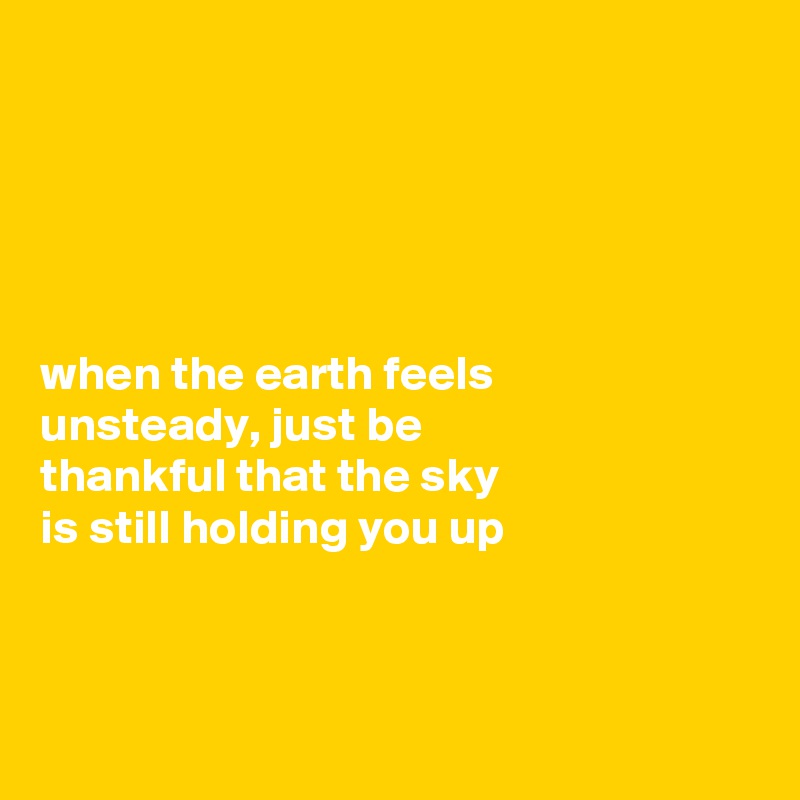 





when the earth feels 
unsteady, just be 
thankful that the sky 
is still holding you up




