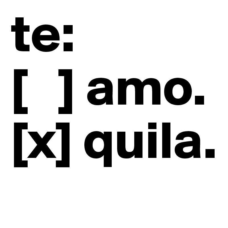 te:
[   ] amo.
[x] quila.