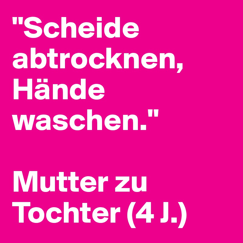 "Scheide abtrocknen, Hände waschen."

Mutter zu Tochter (4 J.)