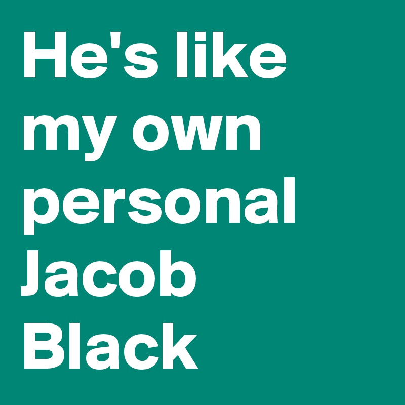 He's like my own personal Jacob Black
