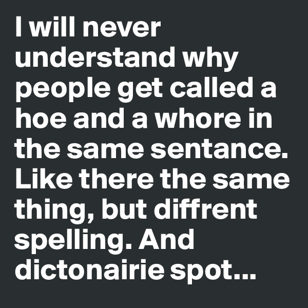 I will never understand why people get called a hoe and a whore in the same sentance. Like there the same thing, but diffrent spelling. And dictonairie spot...