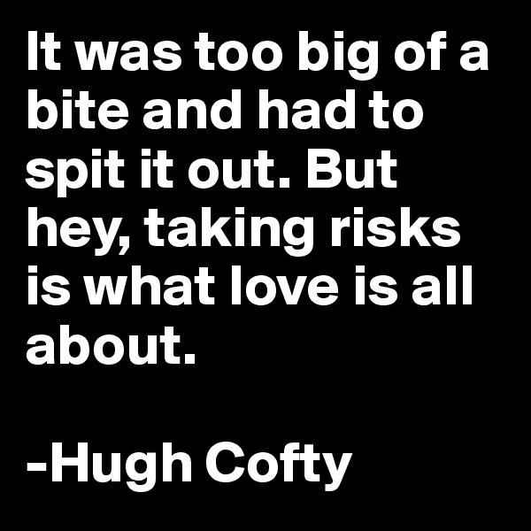 It was too big of a bite and had to spit it out. But hey, taking risks is what love is all about.

-Hugh Cofty