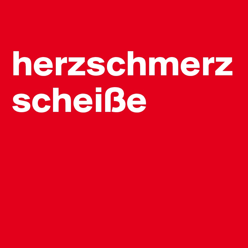  herzschmerzscheiße


