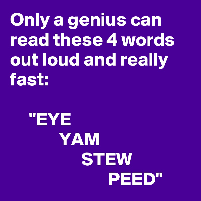 Only a genius can read these 4 words out loud and really fast:

     "EYE  
             YAM
                   STEW 
                          PEED" 