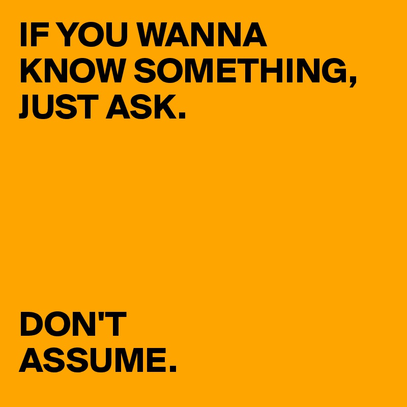 IF YOU WANNA  KNOW SOMETHING,  
JUST ASK. 





DON'T 
ASSUME.