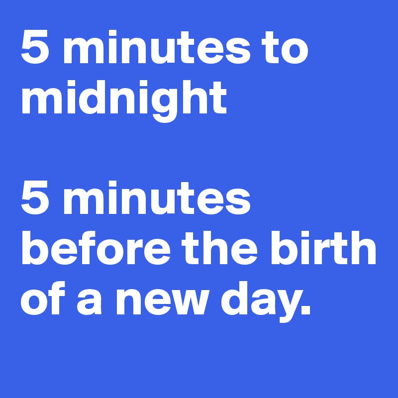 5 minutes to midnight 

5 minutes before the birth of a new day. 