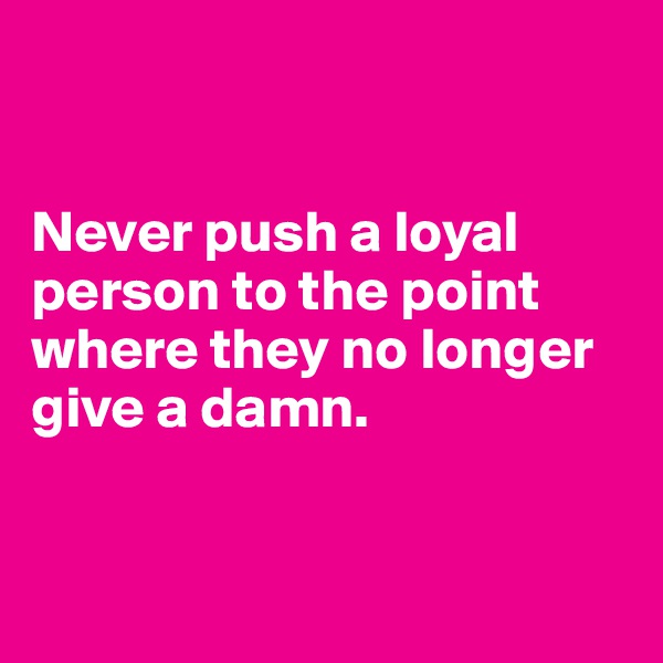 


Never push a loyal person to the point where they no longer give a damn.



