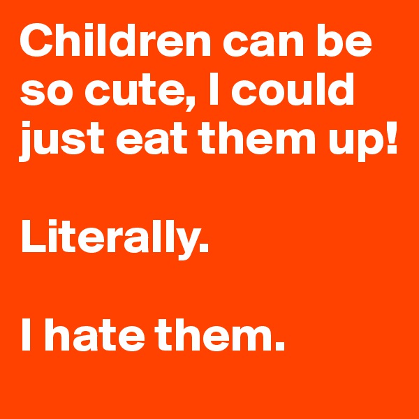 Children can be so cute, I could just eat them up!

Literally.

I hate them.