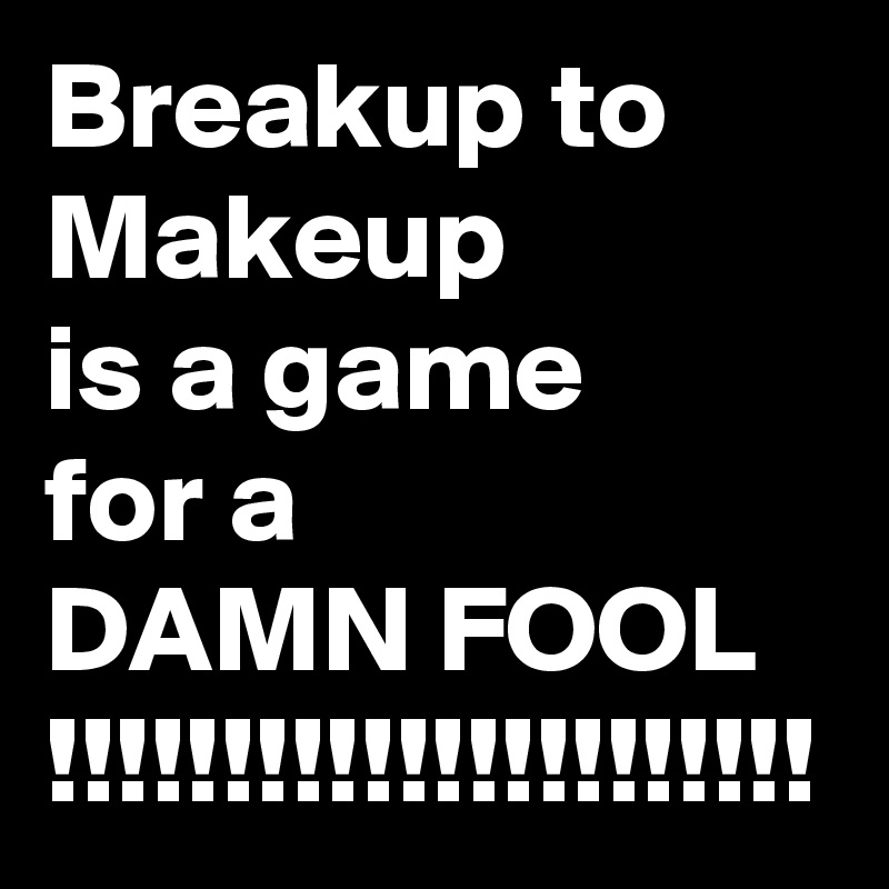 Breakup to Makeup
is a game
for a
DAMN FOOL !!!!!!!!!!!!!!!!!!!!!!
