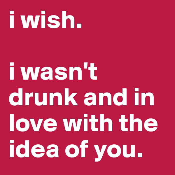 i wish. 

i wasn't drunk and in love with the idea of you. 