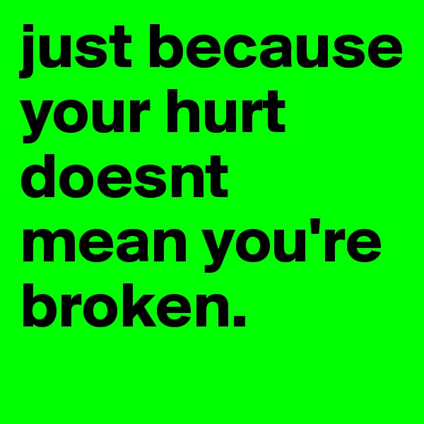 just because your hurt doesnt mean you're broken.