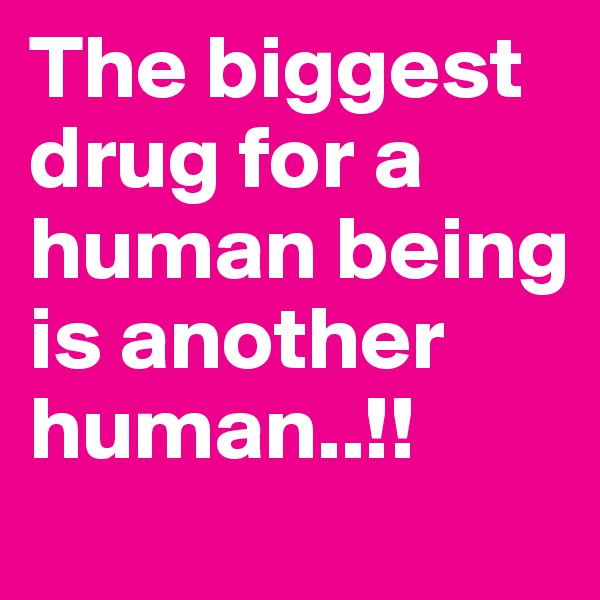 The biggest drug for a human being is another human..!!