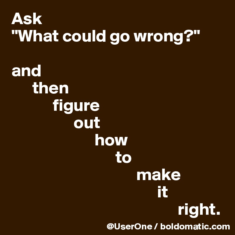 Ask
"What could go wrong?"

and
      then
            figure
                  out
                        how
                              to
                                    make
                                          it
                                                right.