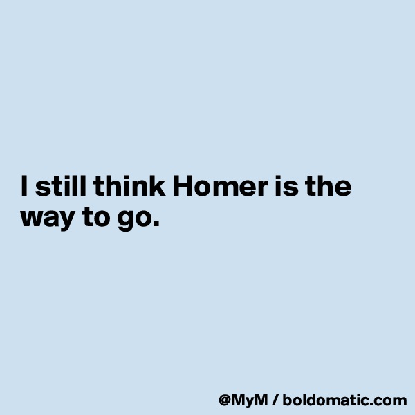 




I still think Homer is the way to go.




