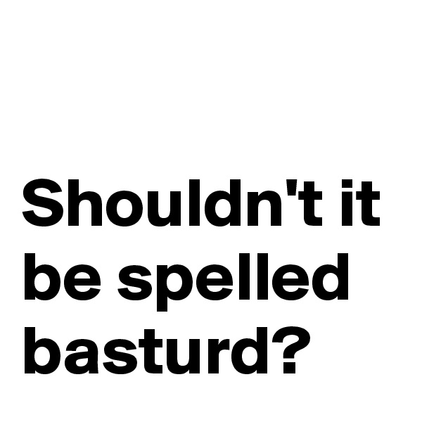 

Shouldn't it be spelled
basturd?