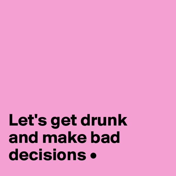 





Let's get drunk
and make bad decisions •