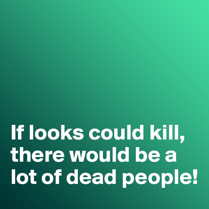 




If looks could kill, there would be a lot of dead people!