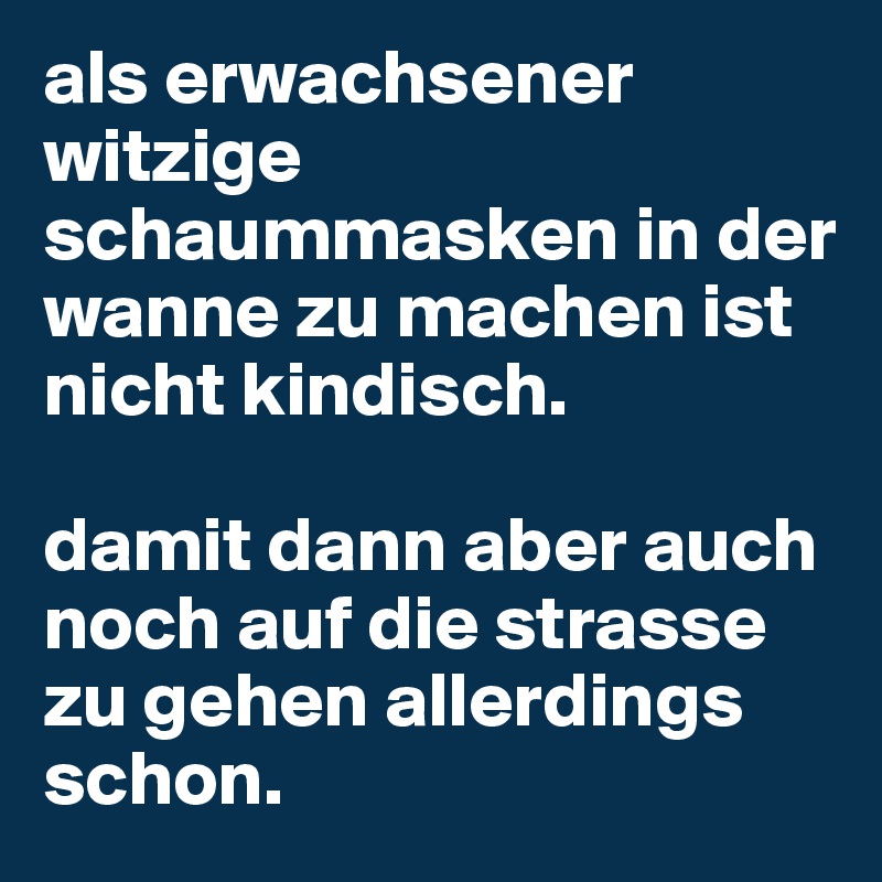 als erwachsener witzige schaummasken in der wanne zu machen ist nicht kindisch. 

damit dann aber auch noch auf die strasse zu gehen allerdings schon. 