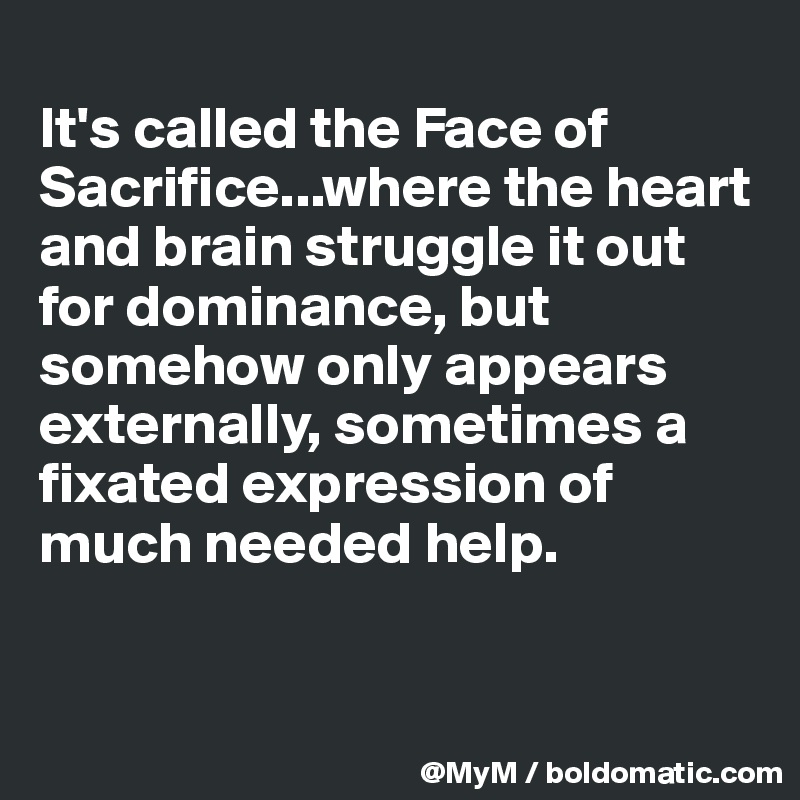 
It's called the Face of Sacrifice...where the heart and brain struggle it out for dominance, but somehow only appears externally, sometimes a fixated expression of much needed help.


