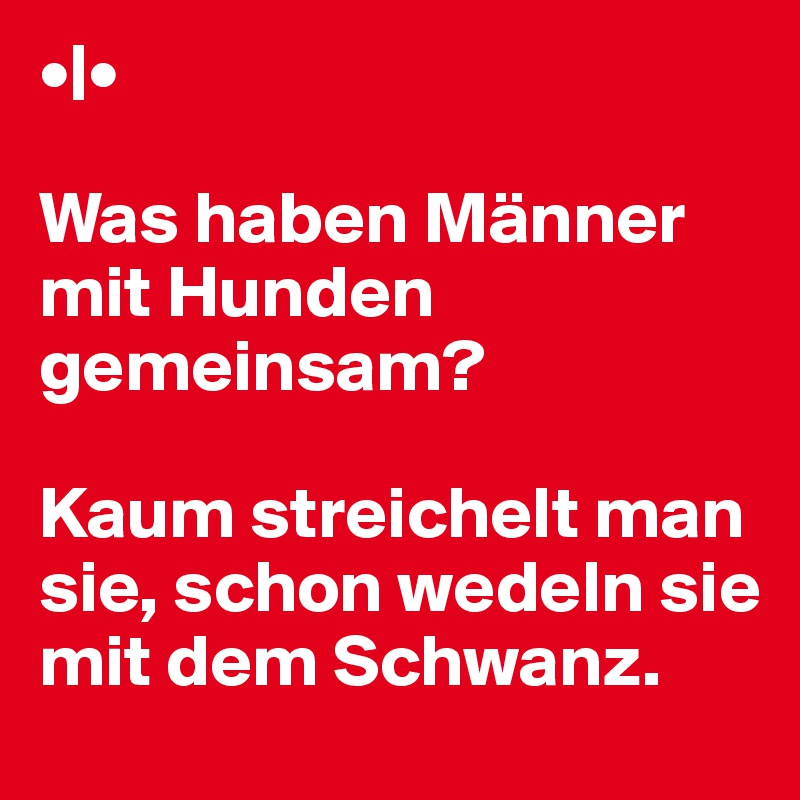 •|•

Was haben Männer mit Hunden gemeinsam?

Kaum streichelt man sie, schon wedeln sie mit dem Schwanz.