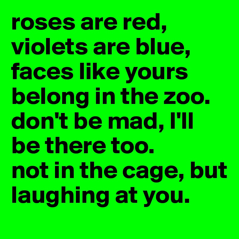 roses are red, violets are blue, faces like yours belong in the zoo ...