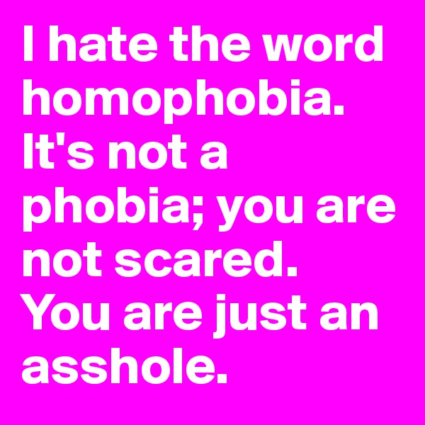 I hate the word homophobia. It's not a phobia; you are not scared.
You are just an asshole.