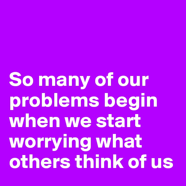 


So many of our problems begin when we start worrying what others think of us