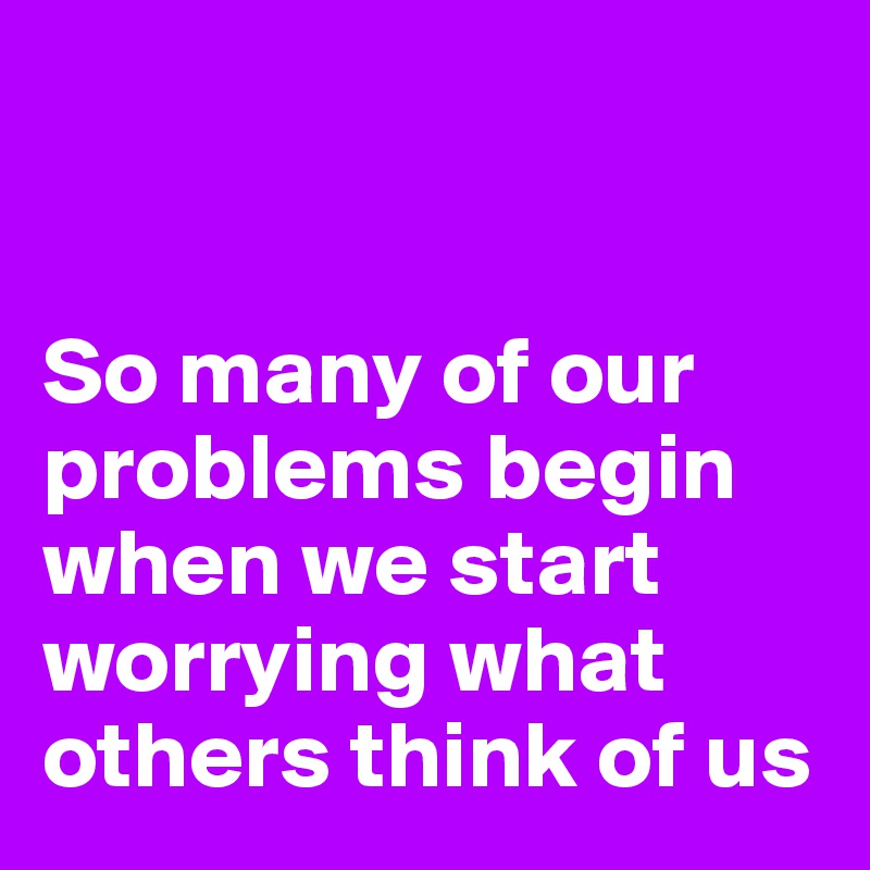 


So many of our problems begin when we start worrying what others think of us