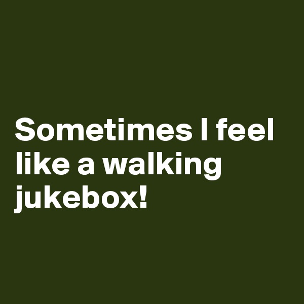 


Sometimes I feel like a walking jukebox!


