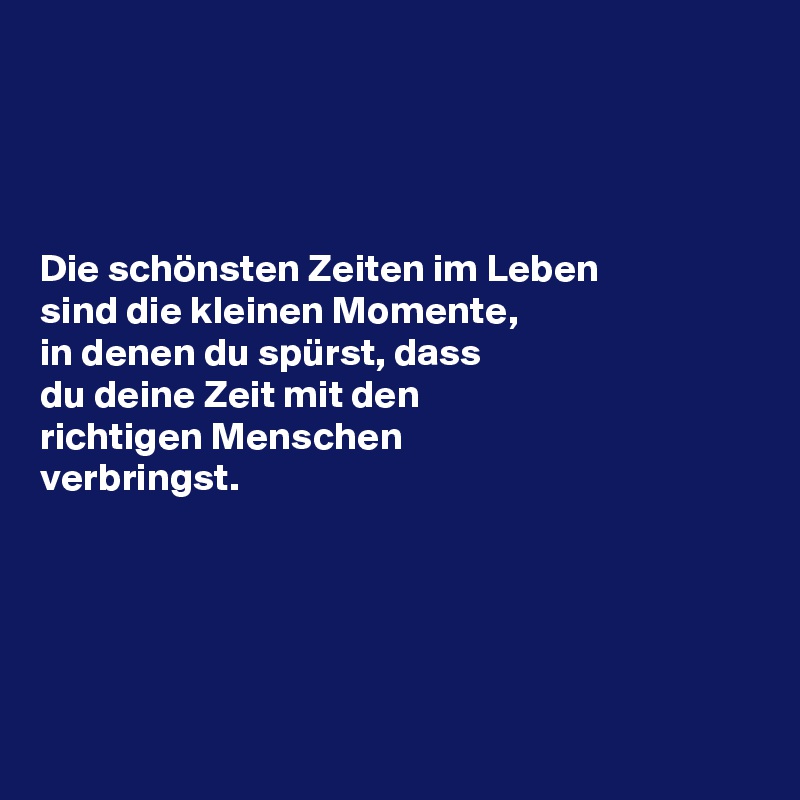 Die schönsten Zeiten im Leben sind die kleinen Momente, in denen du spürst, dass du deine Zeit